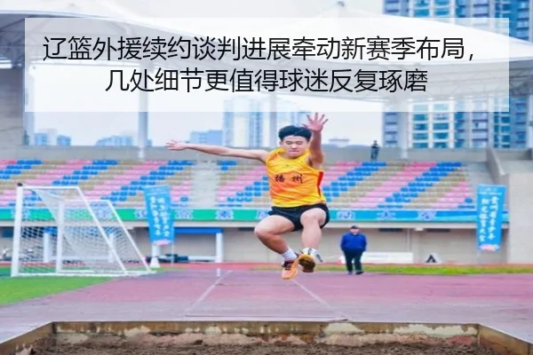 辽篮外援续约谈判进展牵动新赛季布局，几处细节更值得球迷反复琢磨 | bet365 online