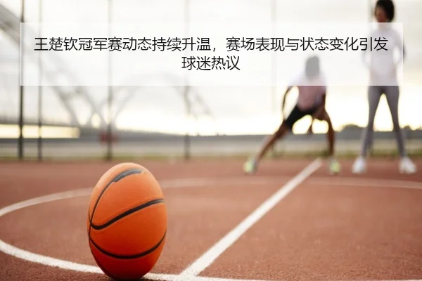 王楚钦冠军赛动态持续升温，赛场表现与状态变化引发球迷热议 | bet365 online