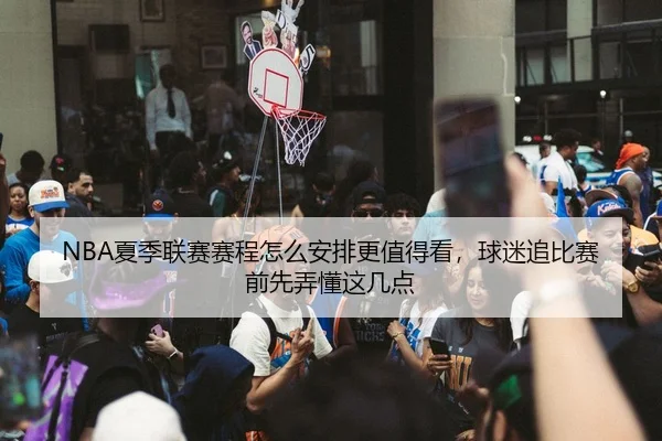 NBA夏季联赛赛程怎么安排更值得看，球迷追比赛前先弄懂这几点 | bet365 online