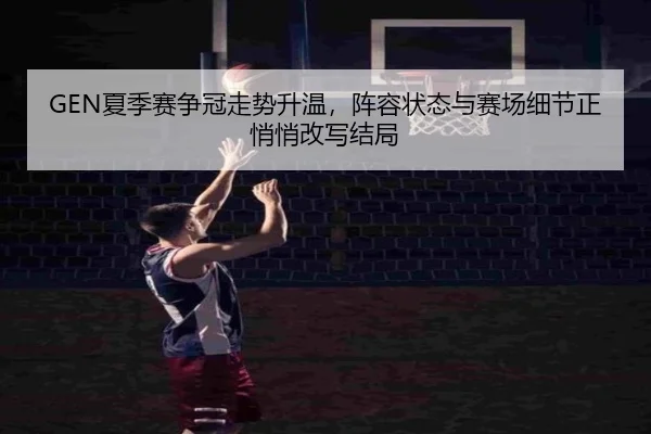 GEN夏季赛争冠走势升温，阵容状态与赛场细节正悄悄改写结局 | bet365 online